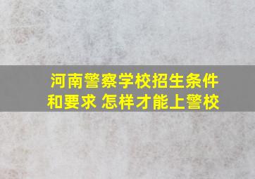 河南警察学校招生条件和要求 怎样才能上警校